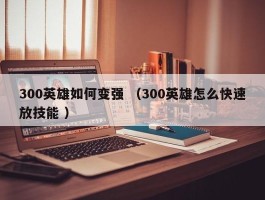 300英雄如何变强 （300英雄怎么快速放技能 ）