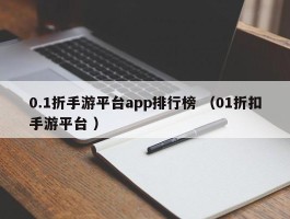0.1折手游平台app排行榜 （01折扣手游平台 ）