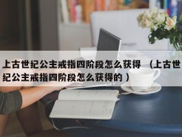 上古世纪公主戒指四阶段怎么获得 （上古世纪公主戒指四阶段怎么获得的 ）