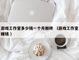 游戏工作室多少钱一个月搬砖 （游戏工作室赚钱 ）