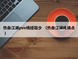 热血江湖pve线经验少 （热血江湖练级点 ）