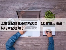 上古世纪赚金币技巧大全 （上古世纪赚金币技巧大全视频 ）