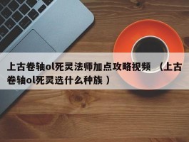 上古卷轴ol死灵法师加点攻略视频 （上古卷轴ol死灵选什么种族 ）
