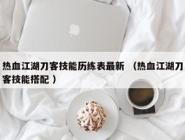 热血江湖刀客技能历练表最新 （热血江湖刀客技能搭配 ）