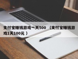 支付宝赚钱游戏一天500 （支付宝赚钱游戏1天100元 ）