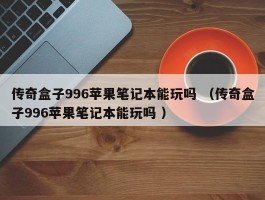 传奇盒子996苹果笔记本能玩吗 （传奇盒子996苹果笔记本能玩吗 ）