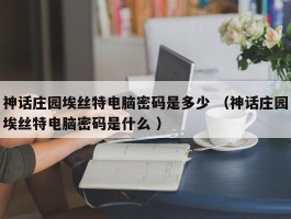 神话庄园埃丝特电脑密码是多少 （神话庄园埃丝特电脑密码是什么 ）