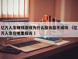 亿万人生赚钱游戏为什么投诉后不成功 （亿万人生在哪里投诉 ）