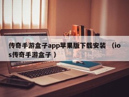 传奇手游盒子app苹果版下载安装 （ios传奇手游盒子 ）