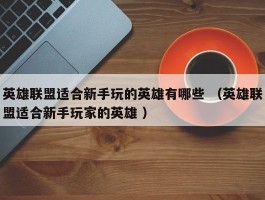 英雄联盟适合新手玩的英雄有哪些 （英雄联盟适合新手玩家的英雄 ）