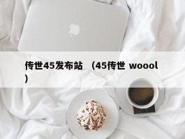 传世45发布站 （45传世 woool ）
