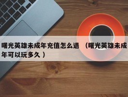 曙光英雄未成年充值怎么退 （曙光英雄未成年可以玩多久 ）