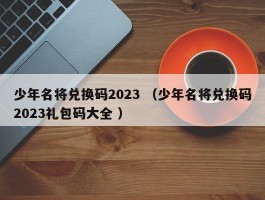 少年名将兑换码2023 （少年名将兑换码2023礼包码大全 ）