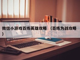 微信小游戏百炼英雄攻略 （百炼为战攻略 ）