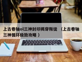 上古卷轴ol三神封印揭穿叛徒 （上古卷轴三神循环极致攻略 ）