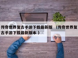 传奇世界复古手游下载最新版 （传奇世界复古手游下载最新版本 ）