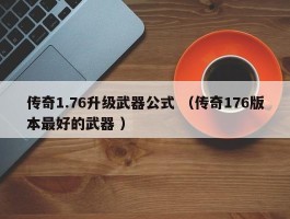 传奇1.76升级武器公式 （传奇176版本最好的武器 ）