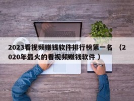 2023看视频赚钱软件排行榜第一名 （2020年最火的看视频赚钱软件 ）