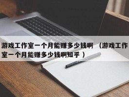 游戏工作室一个月能赚多少钱啊 （游戏工作室一个月能赚多少钱啊知乎 ）