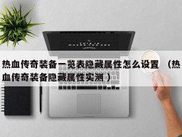 热血传奇装备一览表隐藏属性怎么设置 （热血传奇装备隐藏属性实测 ）