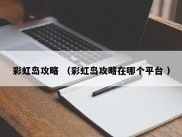 彩虹岛攻略 （彩虹岛攻略在哪个平台 ）