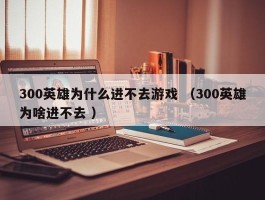 300英雄为什么进不去游戏 （300英雄为啥进不去 ）