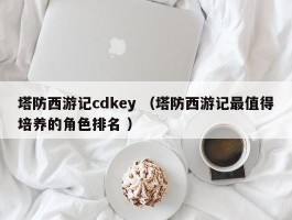 塔防西游记cdkey （塔防西游记最值得培养的角色排名 ）