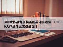 300大作战专属装备的英雄有哪些 （300大作战什么装备最强 ）