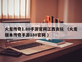 火龙传奇1.80手游官网江西贪玩 （火龙版本传奇手游180官网 ）