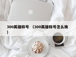 300英雄称号 （300英雄称号怎么换 ）