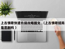 上古情歌快速升级攻略图文 （上古情歌结局是悲剧吗 ）