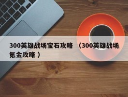 300英雄战场宝石攻略 （300英雄战场氪金攻略 ）