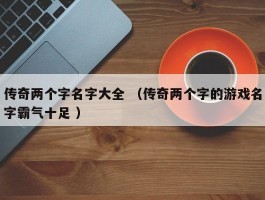 传奇两个字名字大全 （传奇两个字的游戏名字霸气十足 ）