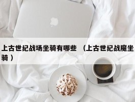 上古世纪战场坐骑有哪些 （上古世纪战魔坐骑 ）