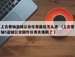 上古卷轴盗贼公会任务最后怎么逃 （上古卷轴5盗贼公会额外任务太难刷了 ）