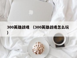 300英雄战魂 （300英雄战魂怎么玩 ）