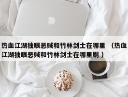 热血江湖独眼恶贼和竹林剑士在哪里 （热血江湖独眼恶贼和竹林剑士在哪里刷 ）