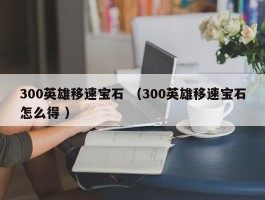 300英雄移速宝石 （300英雄移速宝石怎么得 ）