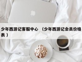 少年西游记客服中心 （少年西游记会员价格表 ）