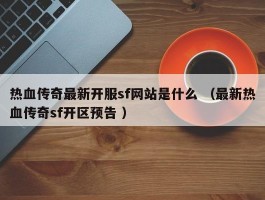 热血传奇最新开服sf网站是什么 （最新热血传奇sf开区预告 ）