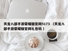 天龙八部手游荣耀版官网5173 （天龙八部手游荣耀版官网礼包码 ）