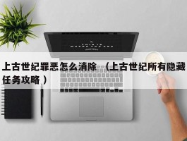 上古世纪罪恶怎么消除 （上古世纪所有隐藏任务攻略 ）