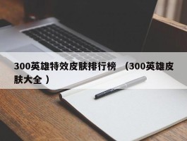300英雄特效皮肤排行榜 （300英雄皮肤大全 ）
