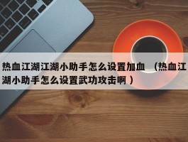 热血江湖江湖小助手怎么设置加血 （热血江湖小助手怎么设置武功攻击啊 ）