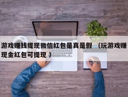 游戏赚钱提现微信红包是真是假 （玩游戏赚现金红包可提现 ）