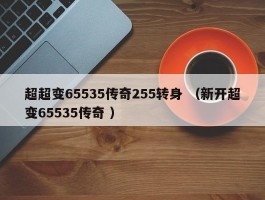 超超变65535传奇255转身 （新开超变65535传奇 ）