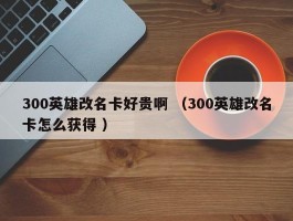 300英雄改名卡好贵啊 （300英雄改名卡怎么获得 ）