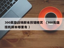 300英雄战场脚本按键精灵 （300英雄挂机脚本哪里有 ）