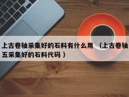 上古卷轴采集好的石料有什么用 （上古卷轴五采集好的石料代码 ）