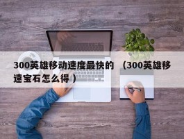 300英雄移动速度最快的 （300英雄移速宝石怎么得 ）